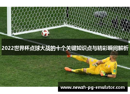 2022世界杯点球大战的十个关键知识点与精彩瞬间解析