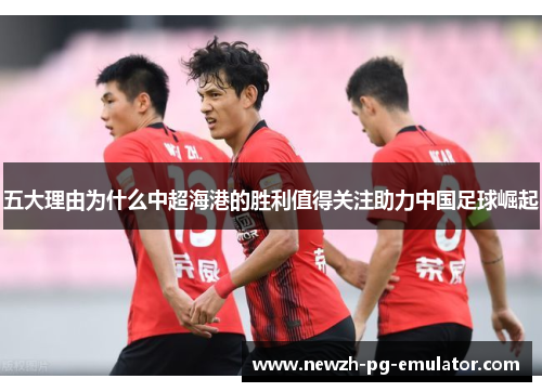 五大理由为什么中超海港的胜利值得关注助力中国足球崛起 五大理由为什么中超海港的胜利值得关注助力中国足球崛起