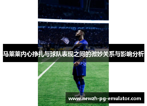 马莱莱内心挣扎与球队表现之间的微妙关系与影响分析 马莱莱内心挣扎与球队表现之间的微妙关系与影响分析