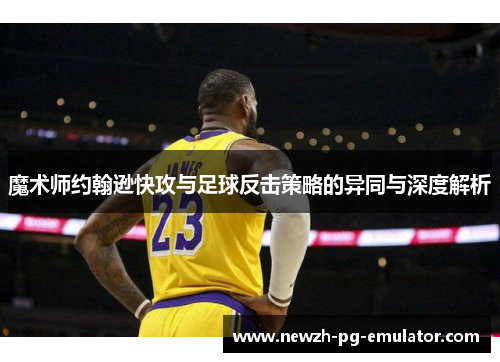 魔术师约翰逊快攻与足球反击策略的异同与深度解析 魔术师约翰逊快攻与足球反击策略的异同与深度解析