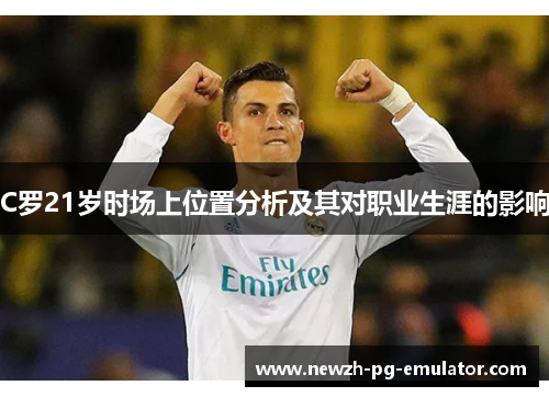 C罗21岁时场上位置分析及其对职业生涯的影响 C罗21岁时场上位置分析及其对职业生涯的影响