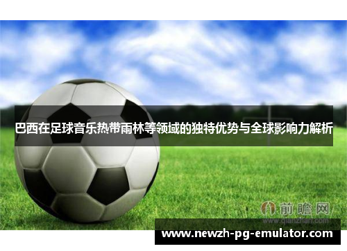 巴西在足球音乐热带雨林等领域的独特优势与全球影响力解析 巴西在足球音乐热带雨林等领域的独特优势与全球影响力解析