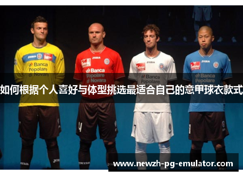 如何根据个人喜好与体型挑选最适合自己的意甲球衣款式 如何根据个人喜好与体型挑选最适合自己的意甲球衣款式