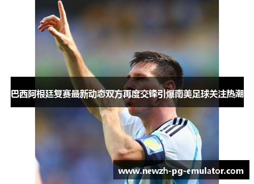 巴西阿根廷复赛最新动态双方再度交锋引爆南美足球关注热潮 巴西阿根廷复赛最新动态双方再度交锋引爆南美足球关注热潮