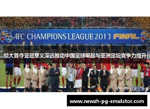 恒大首夺亚冠意义深远推动中国足球崛起与亚洲足坛竞争力提升