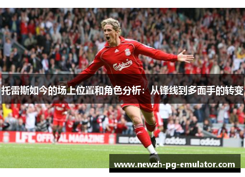 托雷斯如今的场上位置和角色分析:从锋线到多面手的转变 托雷斯如今的场上位置和角色分析:从锋线到多面手的转变