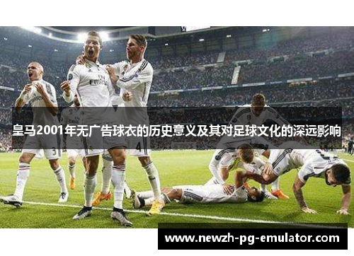 皇马2001年无广告球衣的历史意义及其对足球文化的深远影响