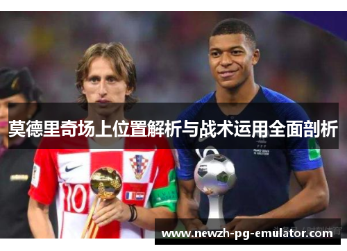 莫德里奇场上位置解析与战术运用全面剖析