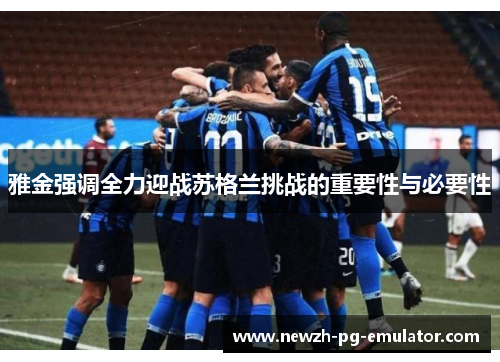 雅金强调全力迎战苏格兰挑战的重要性与必要性 雅金强调全力迎战苏格兰挑战的重要性与必要性