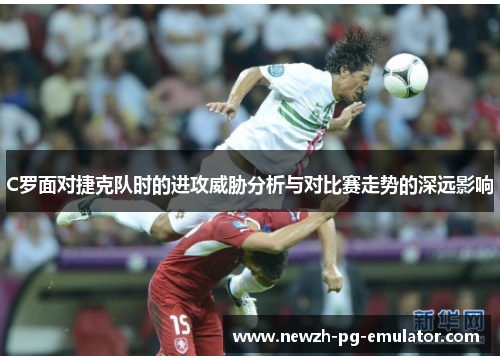 C罗面对捷克队时的进攻威胁分析与对比赛走势的深远影响 C罗面对捷克队时的进攻威胁分析与对比赛走势的深远影响