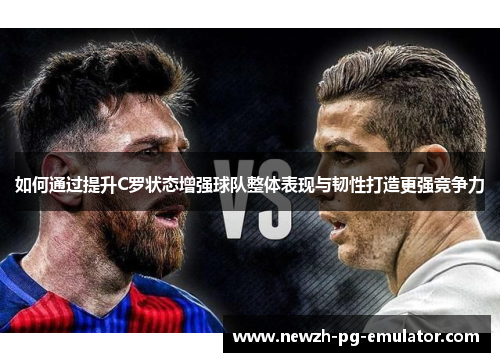 如何通过提升C罗状态增强球队整体表现与韧性打造更强竞争力 如何通过提升C罗状态增强球队整体表现与韧性打造更强竞争力