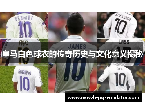 皇马白色球衣的传奇历史与文化意义揭秘 皇马白色球衣的传奇历史与文化意义揭秘
