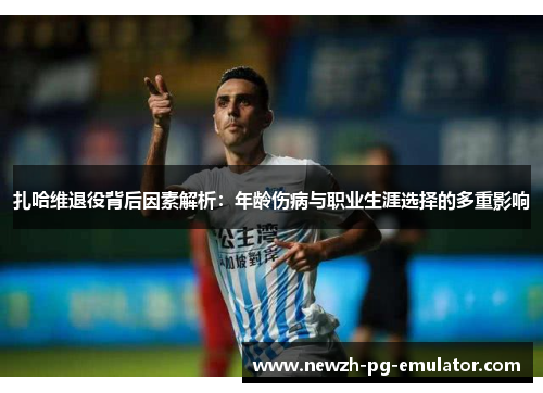 扎哈维退役背后因素解析：年龄伤病与职业生涯选择的多重影响