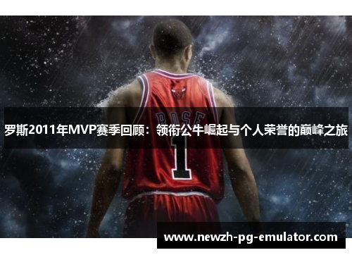 罗斯2011年MVP赛季回顾:领衔公牛崛起与个人荣誉的巅峰之旅 罗斯2011年MVP赛季回顾:领衔公牛崛起与个人荣誉的巅峰之旅