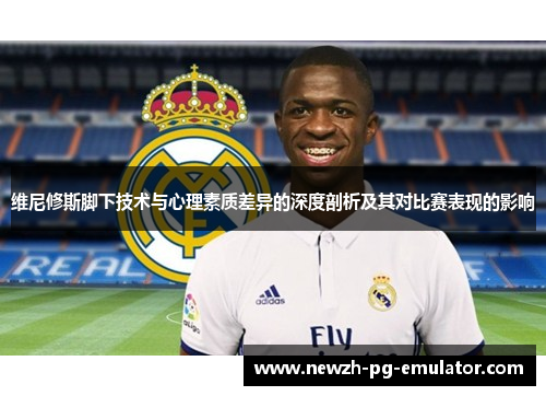 维尼修斯脚下技术与心理素质差异的深度剖析及其对比赛表现的影响