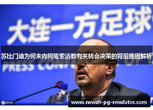 苏比门迪为何未向阿隆索请教有关转会决策的背后原因解析 苏比门迪为何未向阿隆索请教有关转会决策的背后原因解析