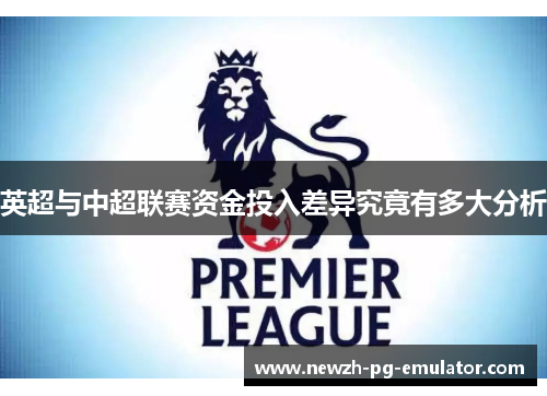 英超与中超联赛资金投入差异究竟有多大分析