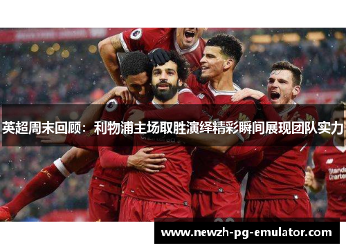 英超周末回顾:利物浦主场取胜演绎精彩瞬间展现团队实力 英超周末回顾:利物浦主场取胜演绎精彩瞬间展现团队实力