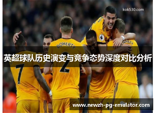 英超球队历史演变与竞争态势深度对比分析