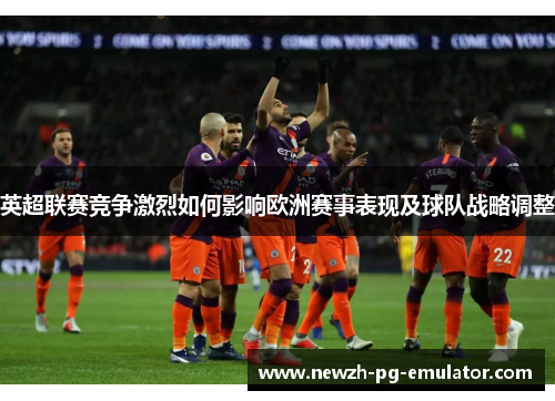 英超联赛竞争激烈如何影响欧洲赛事表现及球队战略调整 英超联赛竞争激烈如何影响欧洲赛事表现及球队战略调整