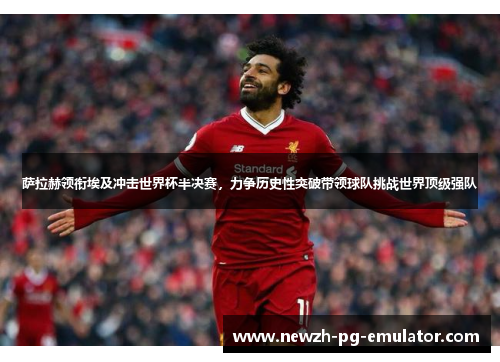 萨拉赫领衔埃及冲击世界杯半决赛,力争历史性突破带领球队挑战世界顶级强队 萨拉赫领衔埃及冲击世界杯半决赛,力争历史性突破带领球队挑战世界顶级强队