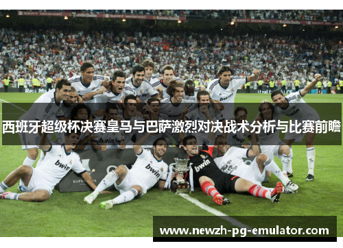 西班牙超级杯决赛皇马与巴萨激烈对决战术分析与比赛前瞻