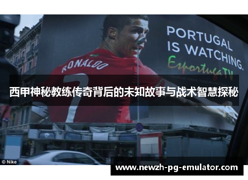 西甲神秘教练传奇背后的未知故事与战术智慧探秘 西甲神秘教练传奇背后的未知故事与战术智慧探秘
