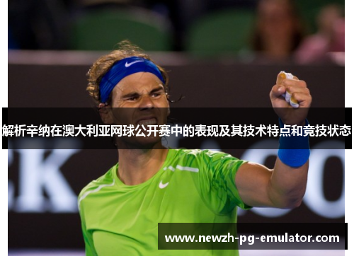 解析辛纳在澳大利亚网球公开赛中的表现及其技术特点和竞技状态