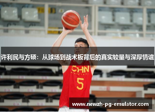 许利民与方硕：从球场到战术板背后的真实较量与深厚情谊