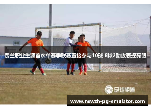 费兰职业生涯首次单赛季联赛直接参与10球 8球2助攻表现亮眼 费兰职业生涯首次单赛季联赛直接参与10球 8球2助攻表现亮眼