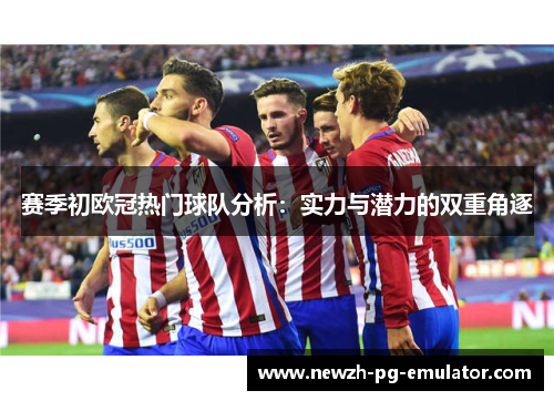 赛季初欧冠热门球队分析:实力与潜力的双重角逐 赛季初欧冠热门球队分析:实力与潜力的双重角逐