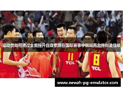 运动员如何通过全面提升自身素质在国际赛事中脱颖而出并创造佳绩