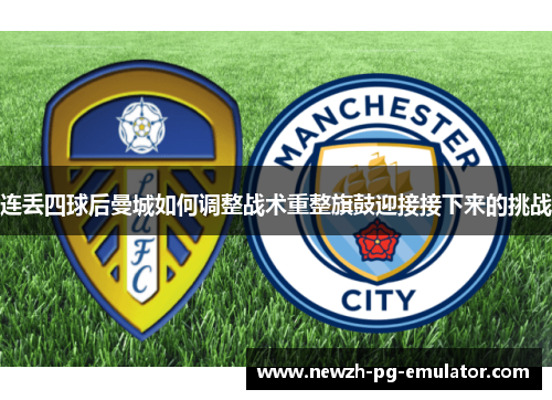 连丢四球后曼城如何调整战术重整旗鼓迎接接下来的挑战 连丢四球后曼城如何调整战术重整旗鼓迎接接下来的挑战