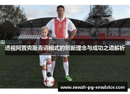 透视阿贾克斯青训模式的创新理念与成功之道解析 透视阿贾克斯青训模式的创新理念与成功之道解析