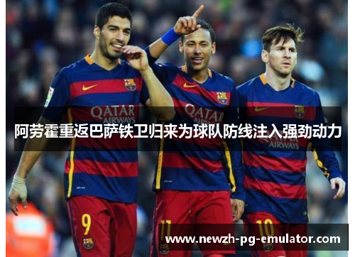 阿劳霍重返巴萨铁卫归来为球队防线注入强劲动力 阿劳霍重返巴萨铁卫归来为球队防线注入强劲动力