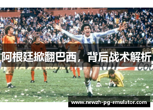 阿根廷掀翻巴西,背后战术解析 阿根廷掀翻巴西,背后战术解析