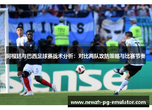 阿根廷与巴西足球赛战术分析:对比两队攻防策略与比赛节奏 阿根廷与巴西足球赛战术分析:对比两队攻防策略与比赛节奏