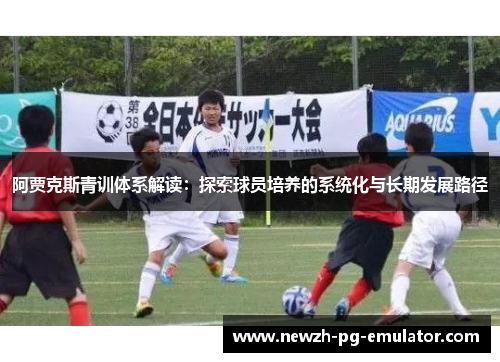 阿贾克斯青训体系解读:探索球员培养的系统化与长期发展路径 阿贾克斯青训体系解读:探索球员培养的系统化与长期发展路径