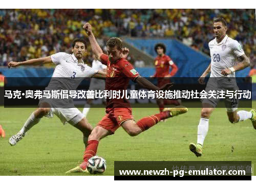 马克·奥弗马斯倡导改善比利时儿童体育设施推动社会关注与行动 马克·奥弗马斯倡导改善比利时儿童体育设施推动社会关注与行动