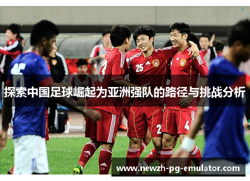 探索中国足球崛起为亚洲强队的路径与挑战分析