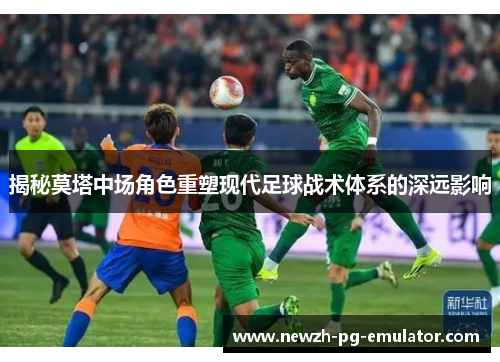 揭秘莫塔中场角色重塑现代足球战术体系的深远影响 揭秘莫塔中场角色重塑现代足球战术体系的深远影响