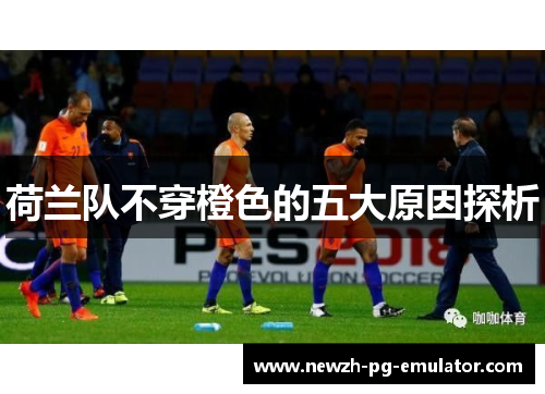 荷兰队不穿橙色的五大原因探析 荷兰队不穿橙色的五大原因探析