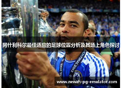 阿什利科尔最佳适应的足球位置分析及其场上角色探讨 阿什利科尔最佳适应的足球位置分析及其场上角色探讨