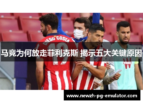 马竞为何放走菲利克斯 揭示五大关键原因 马竞为何放走菲利克斯 揭示五大关键原因