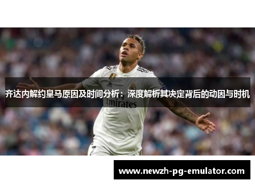 齐达内解约皇马原因及时间分析:深度解析其决定背后的动因与时机 齐达内解约皇马原因及时间分析:深度解析其决定背后的动因与时机