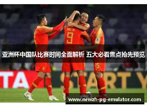 亚洲杯中国队比赛时间全面解析 五大必看焦点抢先预览 亚洲杯中国队比赛时间全面解析 五大必看焦点抢先预览