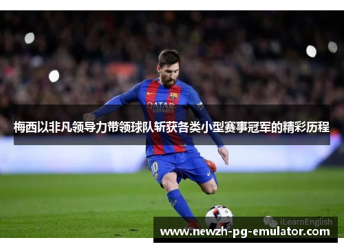 梅西以非凡领导力带领球队斩获各类小型赛事冠军的精彩历程 梅西以非凡领导力带领球队斩获各类小型赛事冠军的精彩历程
