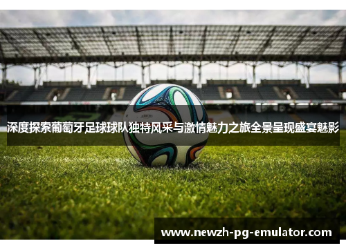 深度探索葡萄牙足球球队独特风采与激情魅力之旅全景呈现盛宴魅影