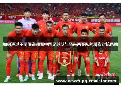如何通过不同渠道观看中国足球队与马来西亚队的精彩对抗录像 如何通过不同渠道观看中国足球队与马来西亚队的精彩对抗录像