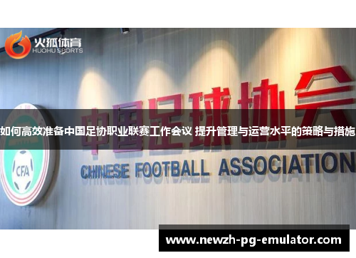 如何高效准备中国足协职业联赛工作会议 提升管理与运营水平的策略与措施